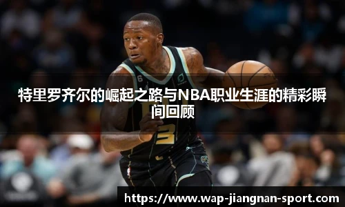 特里罗齐尔的崛起之路与NBA职业生涯的精彩瞬间回顾