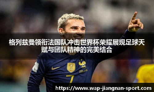 格列兹曼领衔法国队冲击世界杯荣耀展现足球天赋与团队精神的完美结合