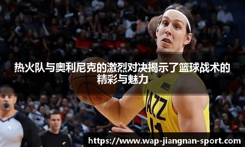 热火队与奥利尼克的激烈对决揭示了篮球战术的精彩与魅力
