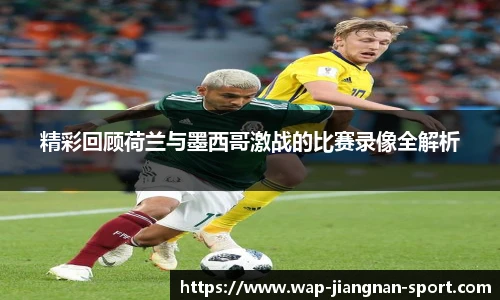精彩回顾荷兰与墨西哥激战的比赛录像全解析