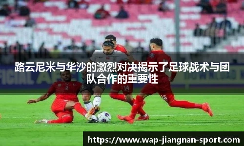路云尼米与华沙的激烈对决揭示了足球战术与团队合作的重要性