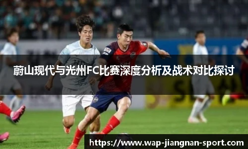 蔚山现代与光州FC比赛深度分析及战术对比探讨