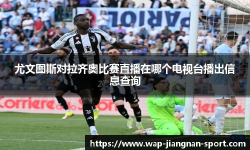 尤文图斯对拉齐奥比赛直播在哪个电视台播出信息查询